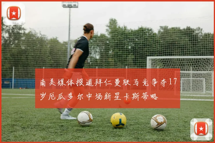 南美媒体报道拜仁曼联马竞争夺17岁厄瓜多尔中场新星卡斯蒂略