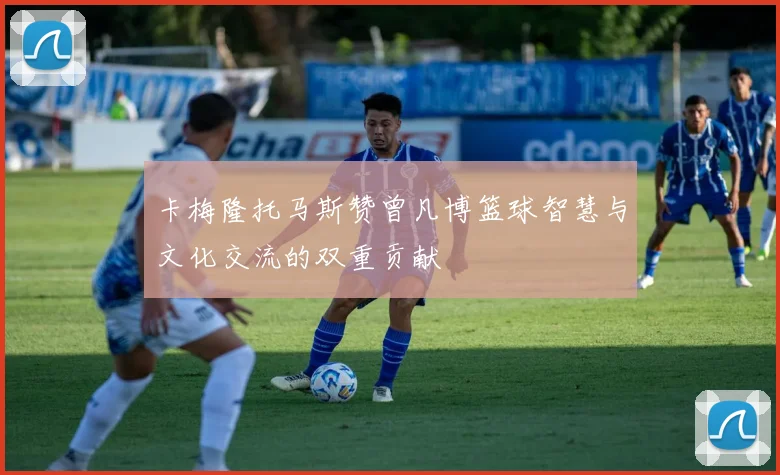 卡梅隆托马斯赞曾凡博篮球智慧与文化交流的双重贡献