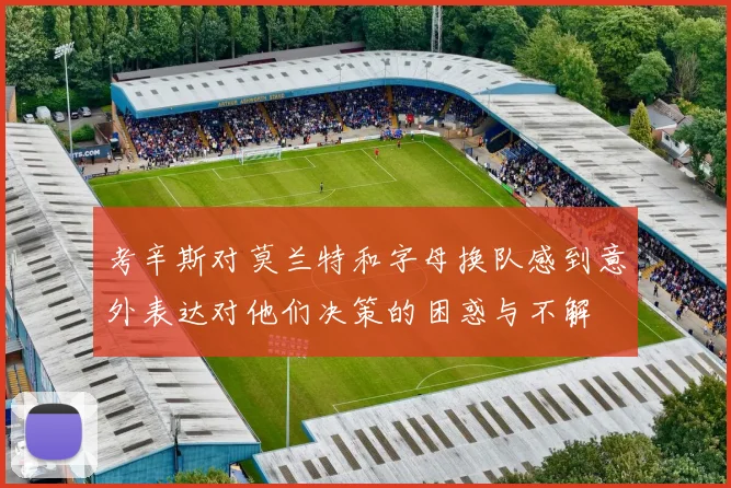 考辛斯对莫兰特和字母换队感到意外表达对他们决策的困惑与不解