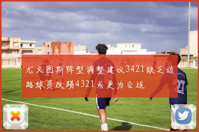 尤文图斯阵型调整建议3421缺乏边路球员改踢4321或更为合适