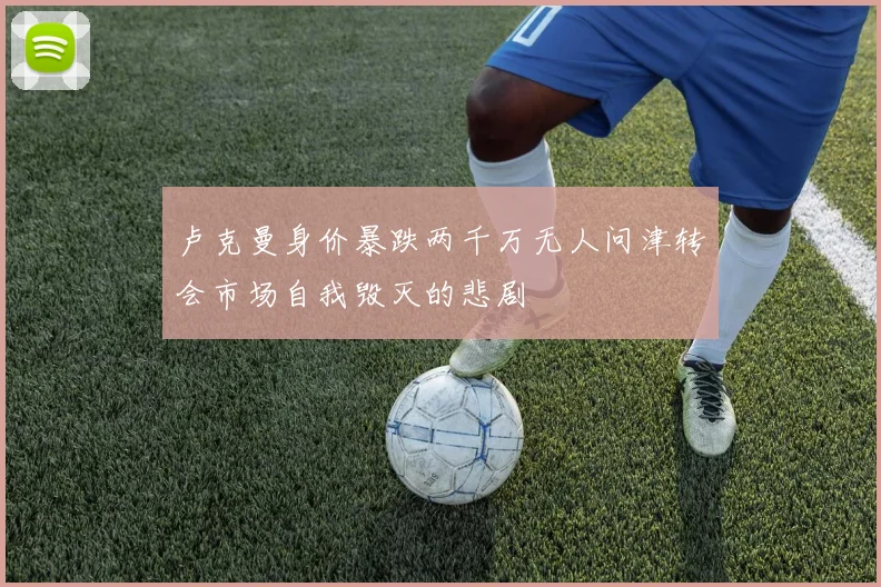 卢克曼身价暴跌两千万无人问津转会市场自我毁灭的悲剧