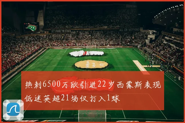 热刺6500万欧引进22岁西蒙斯表现低迷英超21场仅打入1球