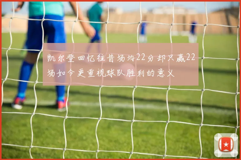凯尔登回忆往昔场均22分却只赢22场如今更重视球队胜利的意义
