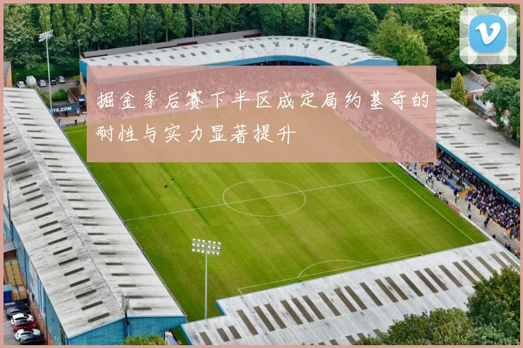 掘金季后赛下半区成定局约基奇的耐性与实力显著提升
