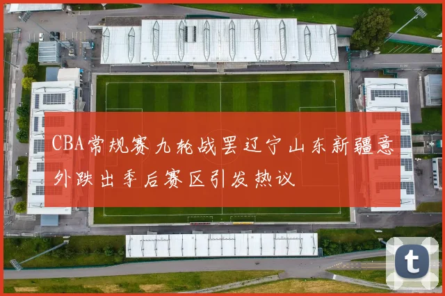 CBA常规赛九轮战罢辽宁山东新疆意外跌出季后赛区引发热议