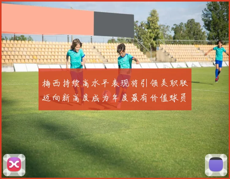 梅西持续高水平表现将引领美职联迈向新高度成为年度最有价值球员