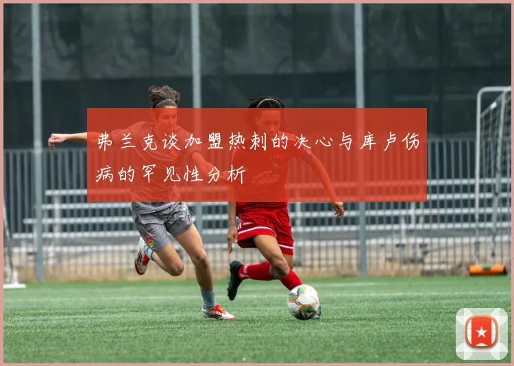 弗兰克谈加盟热刺的决心与库卢伤病的罕见性分析