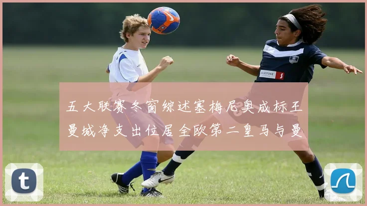 五大联赛冬窗综述塞梅尼奥成标王曼城净支出位居全欧第二皇马与曼联均未投入