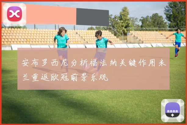 安布罗西尼分析福法纳关键作用米兰重返欧冠前景乐观