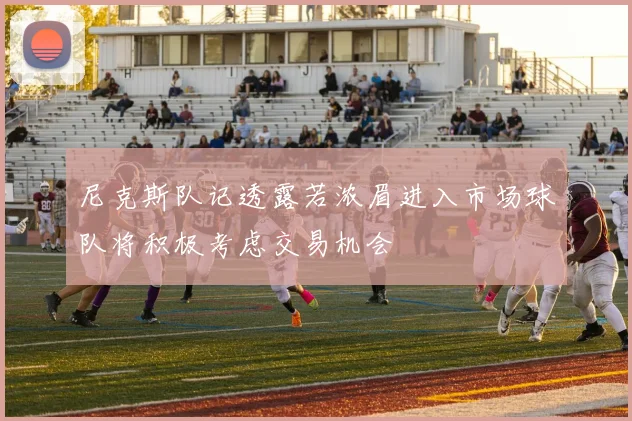 尼克斯队记透露若浓眉进入市场球队将积极考虑交易机会