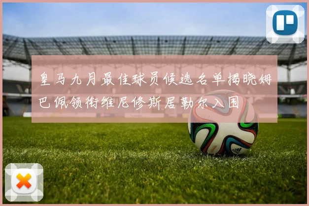 皇马九月最佳球员候选名单揭晓姆巴佩领衔维尼修斯居勒尔入围