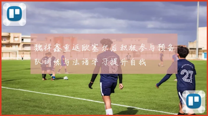 魏祥鑫重返欧塞尔后积极参与预备队训练与法语学习提升自我