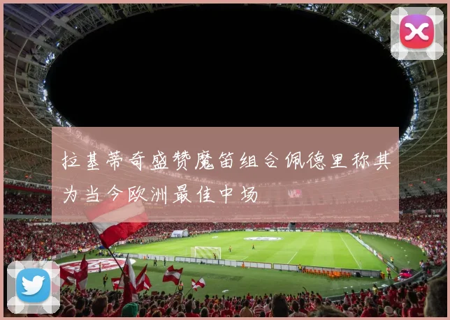 拉基蒂奇盛赞魔笛组合佩德里称其为当今欧洲最佳中场