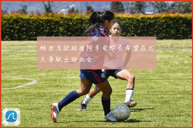 帕尔马欲租借阿季奇球员希望在尤文争取出场机会