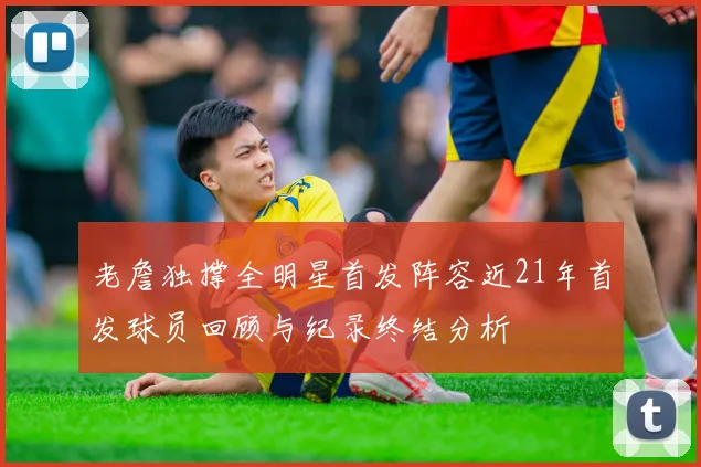 老詹独撑全明星首发阵容近21年首发球员回顾与纪录终结分析