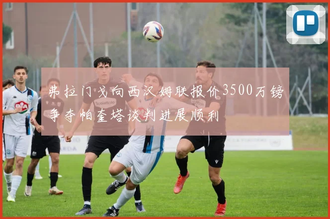 弗拉门戈向西汉姆联报价3500万镑争夺帕奎塔谈判进展顺利