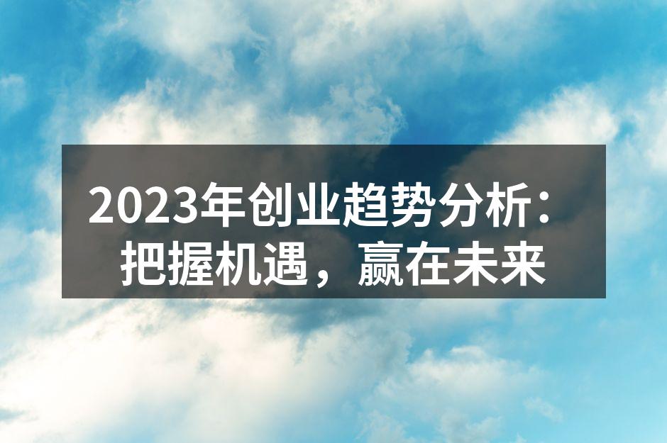2023年创业趋势分析：把握机遇，赢在未来